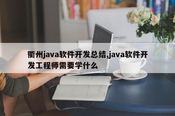 衢州java软件开发总结,java软件开发工程师需要学什么