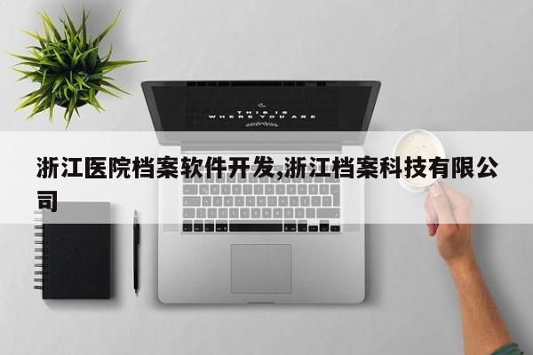 浙江医院档案软件开发,浙江档案科技有限公司